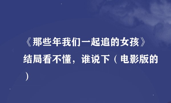 《那些年我们一起追的女孩》结局看不懂，谁说下（电影版的）
