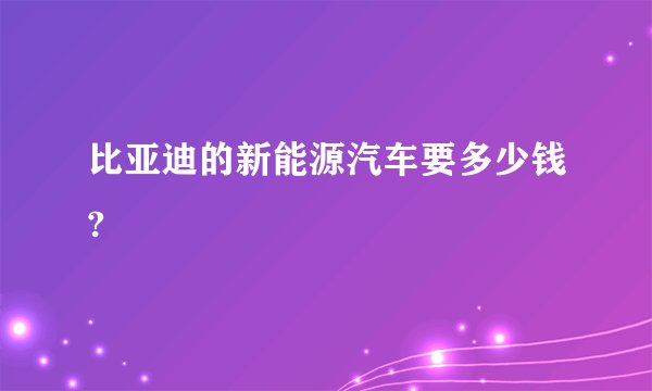 比亚迪的新能源汽车要多少钱?