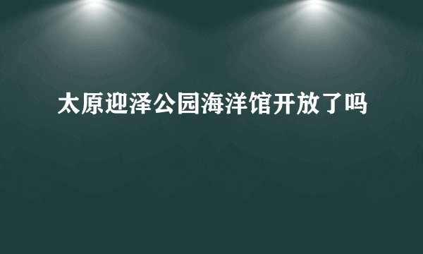 太原迎泽公园海洋馆开放了吗
