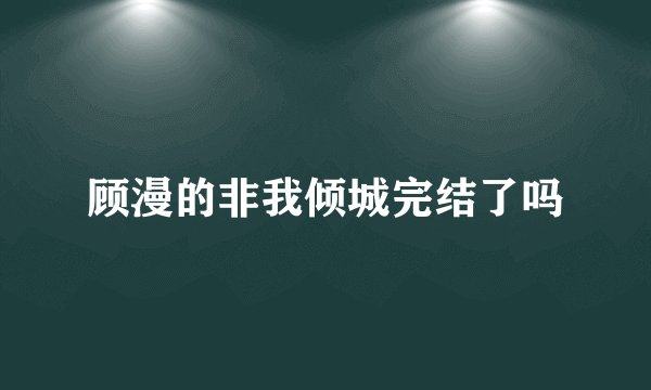 顾漫的非我倾城完结了吗