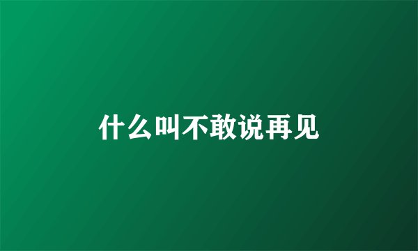 什么叫不敢说再见