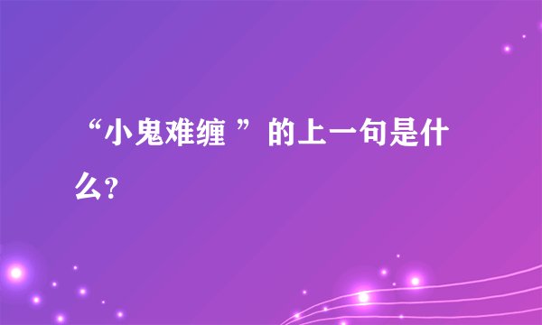 “小鬼难缠 ”的上一句是什么？