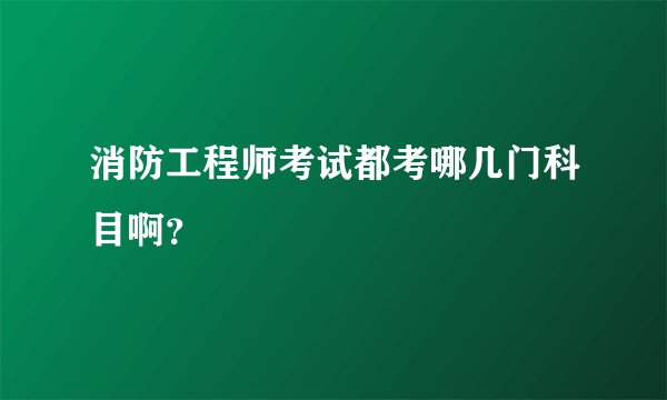 消防工程师考试都考哪几门科目啊？