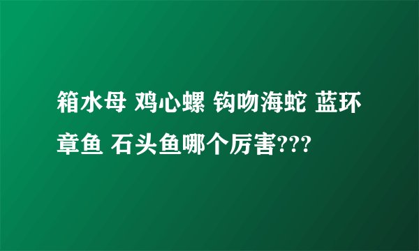 箱水母 鸡心螺 钩吻海蛇 蓝环章鱼 石头鱼哪个厉害???