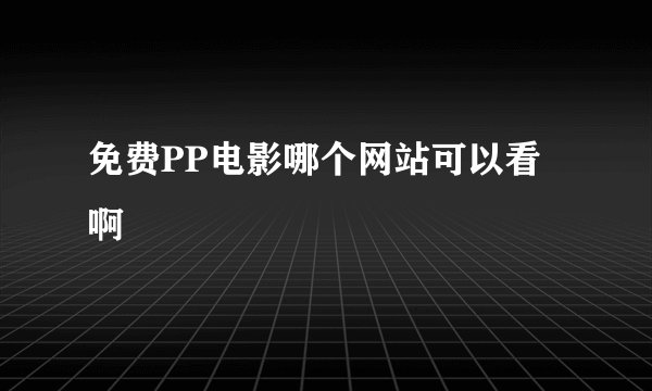 免费PP电影哪个网站可以看啊