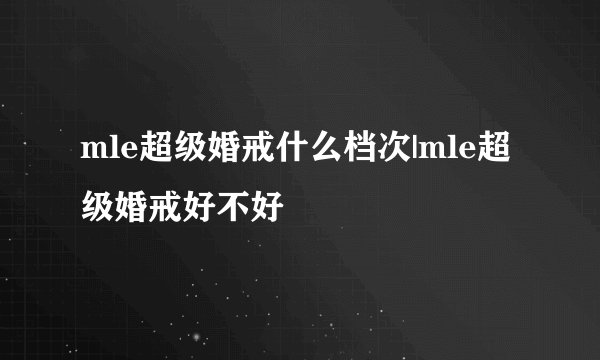mle超级婚戒什么档次|mle超级婚戒好不好