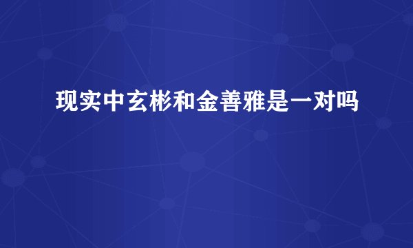 现实中玄彬和金善雅是一对吗