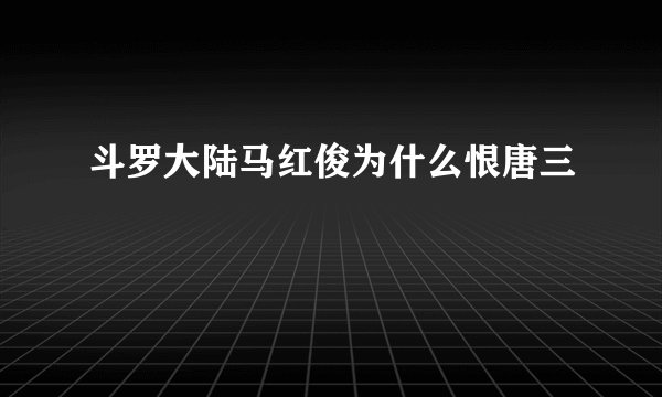 斗罗大陆马红俊为什么恨唐三