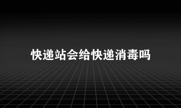 快递站会给快递消毒吗