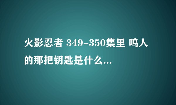 火影忍者 349-350集里 鸣人的那把钥匙是什么意思？和那个忍术是什么？
