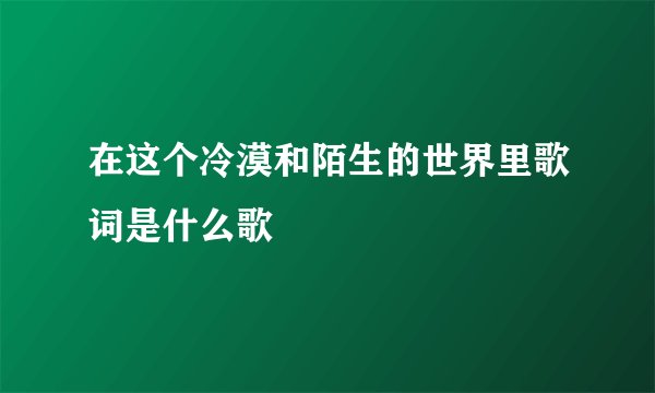 在这个冷漠和陌生的世界里歌词是什么歌