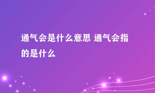 通气会是什么意思 通气会指的是什么