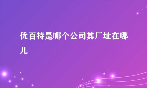优百特是哪个公司其厂址在哪儿