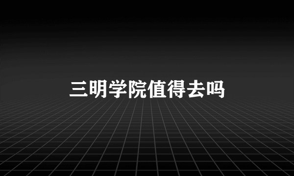 三明学院值得去吗