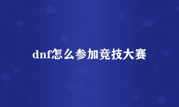 dnf怎么参加竞技大赛
