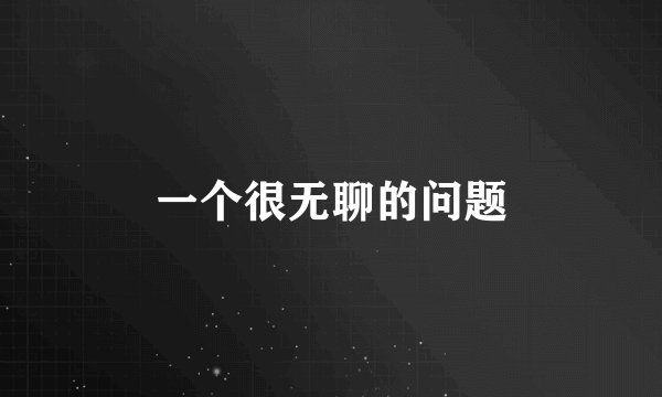一个很无聊的问题