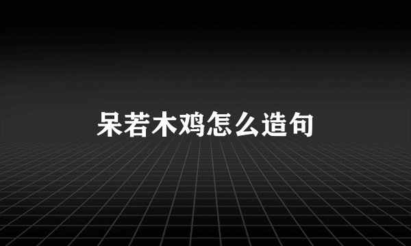 呆若木鸡怎么造句