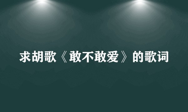 求胡歌《敢不敢爱》的歌词