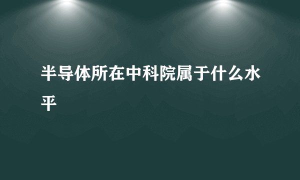 半导体所在中科院属于什么水平