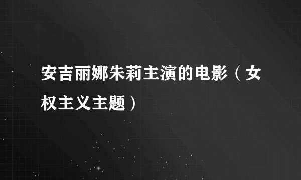 安吉丽娜朱莉主演的电影（女权主义主题）