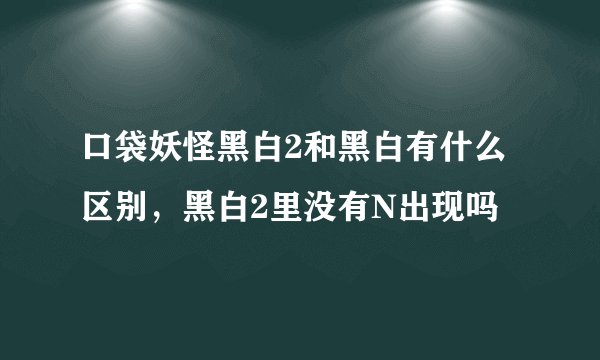 口袋妖怪黑白2和黑白有什么区别，黑白2里没有N出现吗