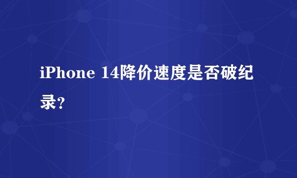 iPhone 14降价速度是否破纪录？