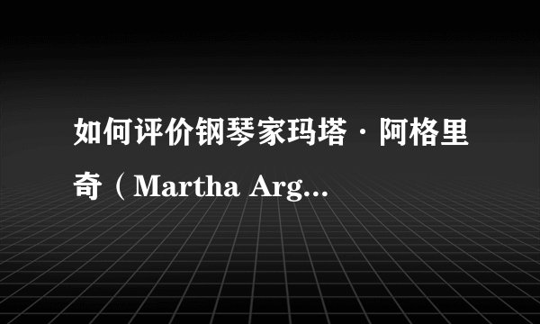 如何评价钢琴家玛塔·阿格里奇（Martha Argerich）？