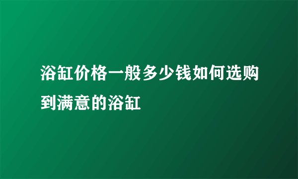 浴缸价格一般多少钱如何选购到满意的浴缸