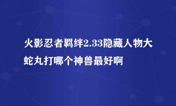 火影忍者羁绊2.33隐藏人物大蛇丸打哪个神兽最好啊
