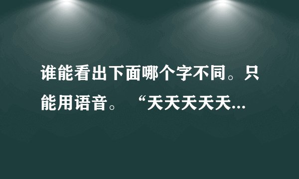 谁能看出下面哪个字不同。只能用语音。 “天天天天天天天天天天天天天天天天天 天天天天天天天天天