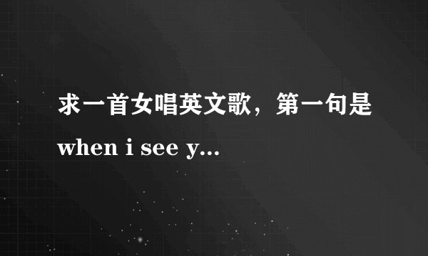 求一首女唱英文歌，第一句是when i see you，looking at me