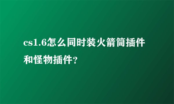 cs1.6怎么同时装火箭筒插件和怪物插件？