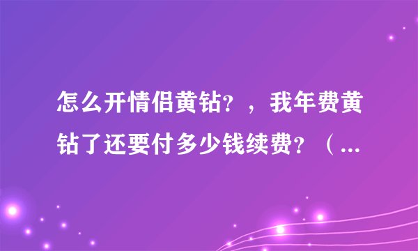 怎么开情侣黄钻？，我年费黄钻了还要付多少钱续费？（一个月为标准）有什么特权么？