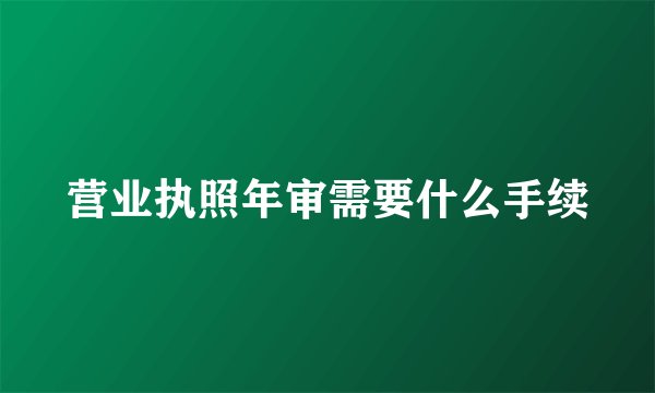 营业执照年审需要什么手续