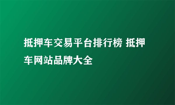抵押车交易平台排行榜 抵押车网站品牌大全