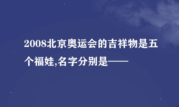 2008北京奥运会的吉祥物是五个福娃,名字分别是——