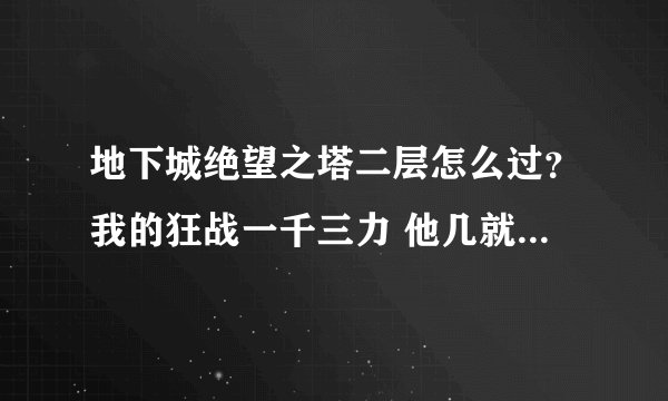 地下城绝望之塔二层怎么过？我的狂战一千三力 他几就把我秒了 有什么方法过