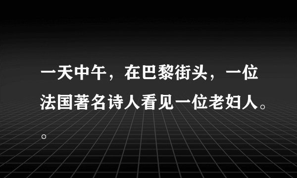 一天中午，在巴黎街头，一位法国著名诗人看见一位老妇人。。