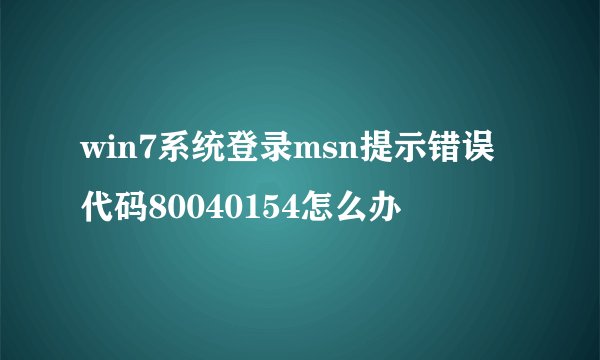 win7系统登录msn提示错误代码80040154怎么办