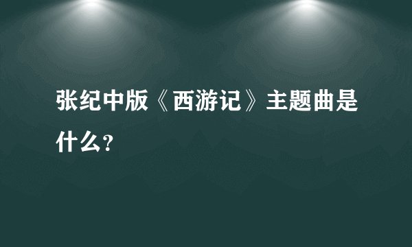 张纪中版《西游记》主题曲是什么？