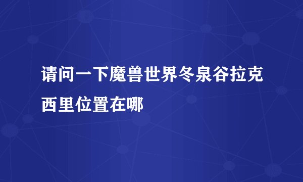 请问一下魔兽世界冬泉谷拉克西里位置在哪