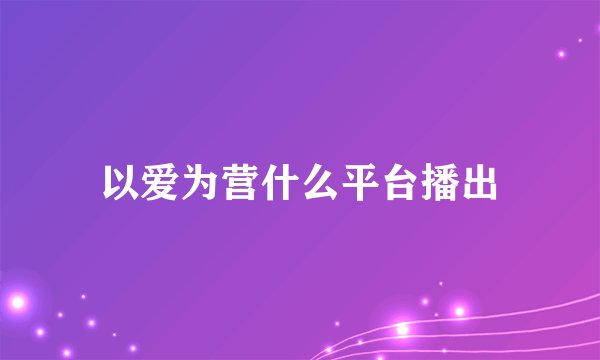 以爱为营什么平台播出