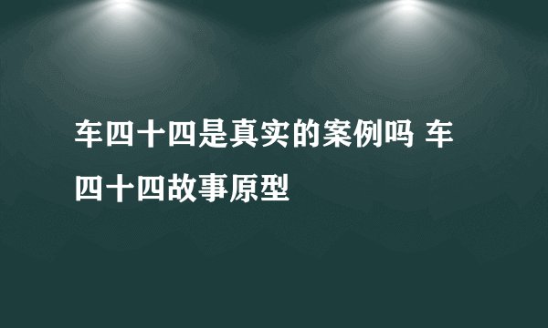 车四十四是真实的案例吗 车四十四故事原型