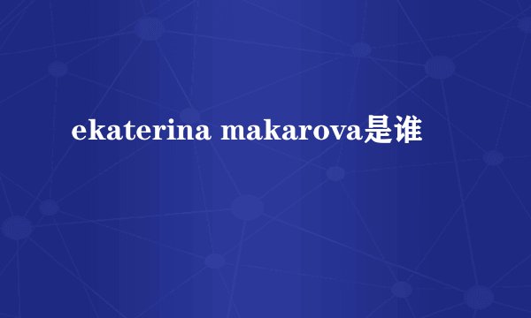 ekaterina makarova是谁