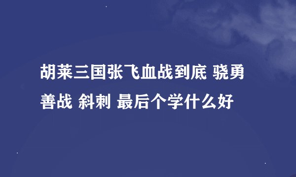 胡莱三国张飞血战到底 骁勇善战 斜刺 最后个学什么好