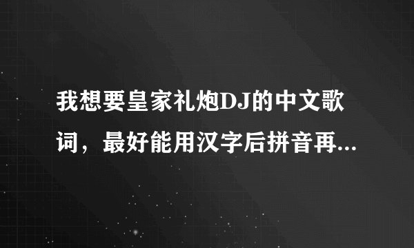 我想要皇家礼炮DJ的中文歌词，最好能用汉字后拼音再译一下，我不会英文，呵呵，非常感谢