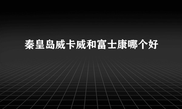 秦皇岛威卡威和富士康哪个好