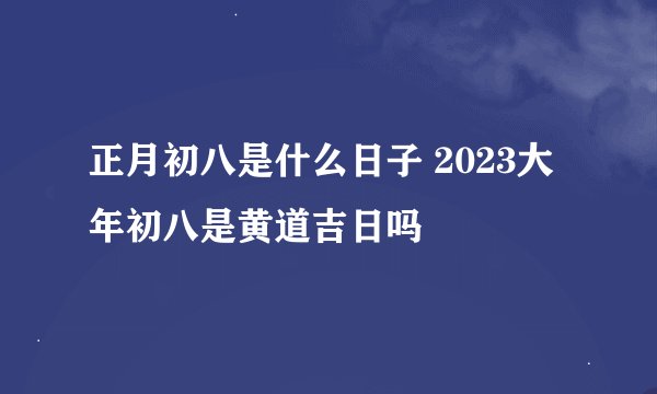 正月初八是什么日子 2023大年初八是黄道吉日吗