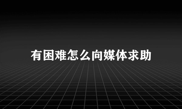 有困难怎么向媒体求助