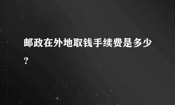 邮政在外地取钱手续费是多少？